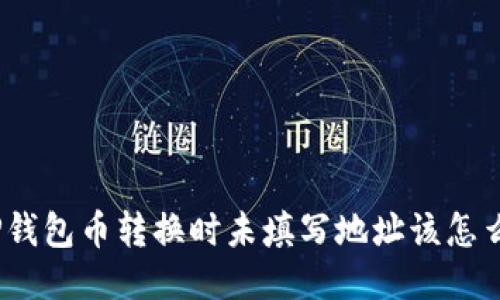 : TP钱包币转换时未填写地址该怎么办？
