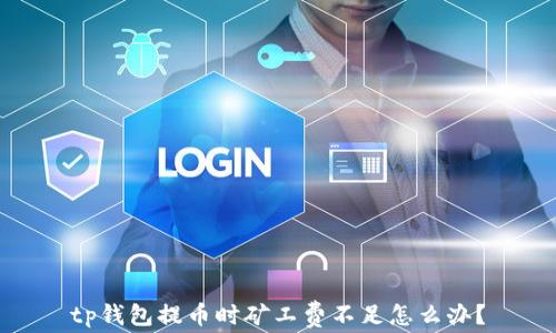 
tp钱包提币时矿工费不足怎么办？