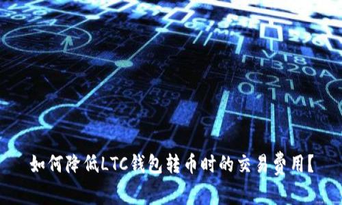 如何降低LTC钱包转币时的交易费用？