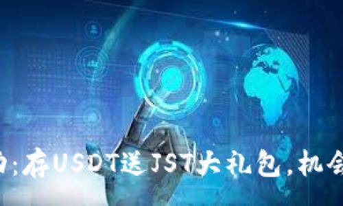 :
TP钱包活动：存USDT送JST大礼包，机会不容错过！