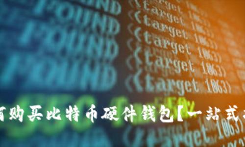 如何购买比特币硬件钱包？一站式指南