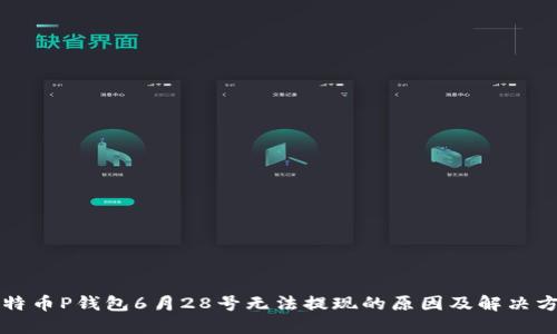 比特币P钱包6月28号无法提现的原因及解决方案
