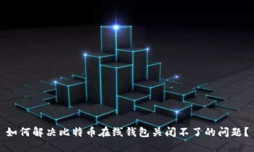 如何解决比特币在线钱包关闭不了的问题？