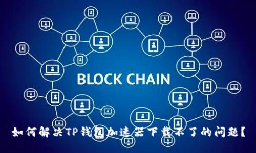 如何解决TP钱包加速器下载不了的问题？