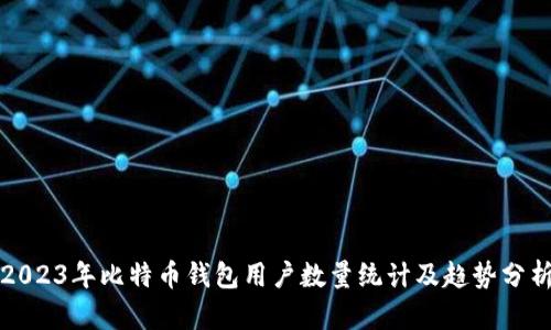 2023年比特币钱包用户数量统计及趋势分析