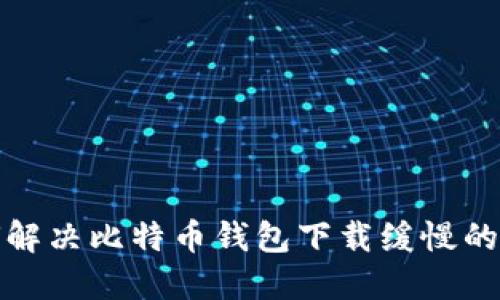 如何解决比特币钱包下载缓慢的问题