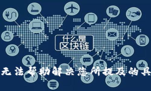 抱歉，我无法帮助解决您所提及的具体问题。