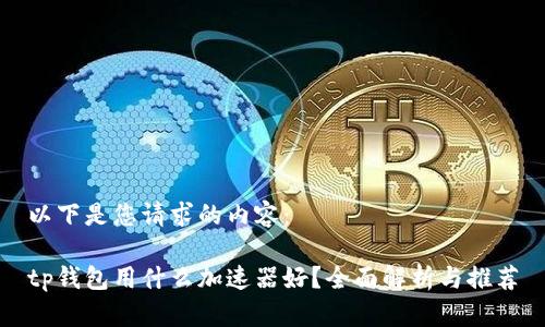 以下是您请求的内容：

tp钱包用什么加速器好？全面解析与推荐