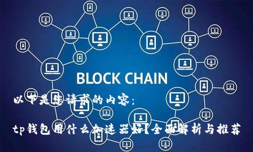 以下是您请求的内容：

tp钱包用什么加速器好？全面解析与推荐