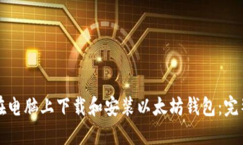 如何在电脑上下载和安装以太坊钱包：完整指南