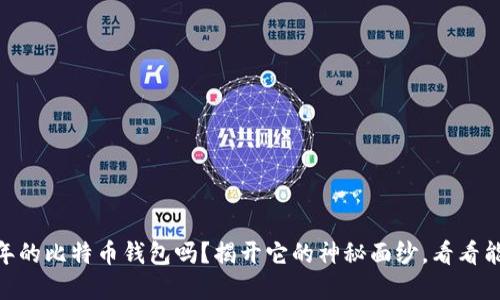 你还在守着11年的比特币钱包吗？揭开它的神秘面纱，看看能不能焕发新生！