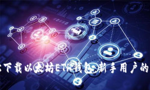 如何轻松下载以太坊ETH钱包：新手用户的终极指南