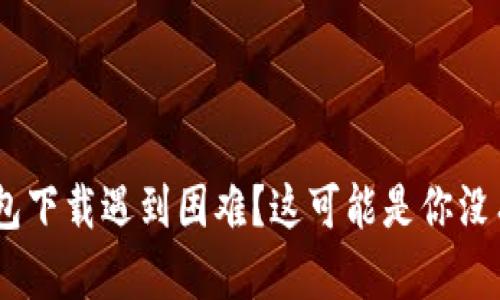 TokenPocket钱包下载遇到困难？这可能是你没有注意到的细节！
