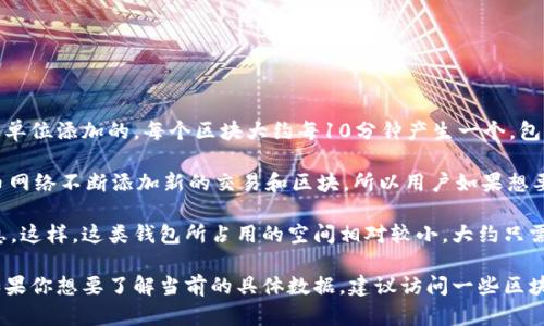 比特币钱包的大小会随着比特币区块链的数据量增加而不断变化。比特币区块链的数据是以区块为单位添加的，每个区块大约每10分钟产生一个，包含若干笔交易。

截至我知识的截止日期（2023年10月），完整的比特币区块链大小已经超过400GB。这是因为比特币网络不断添加新的交易和区块，所以用户如果想要下载整个区块链，确实需要较大的存储空间。然而，对于普通用户来说，不一定需要下载整个区块链。

许多用户选择使用“轻钱包”或“热钱包”，这些钱包通常无需完整下载区块链，仅下载必要的交易信息。这样，这类钱包所占用的空间相对较小，大约只需要几MB到几十MB的存储空间即可使用。

具体的比特币钱包数据大小通常会根据用户所使用的钱包类型和所存储的交易数量而有所不同。如果你想要了解当前的具体数据，建议访问一些区块链浏览器或相关网站，它们可以提供最新的区块链数据统计信息。