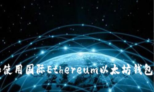 如何下载和使用国际Ethereum以太坊钱包的完整指南
