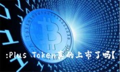 :Plus Token真的上市了吗？